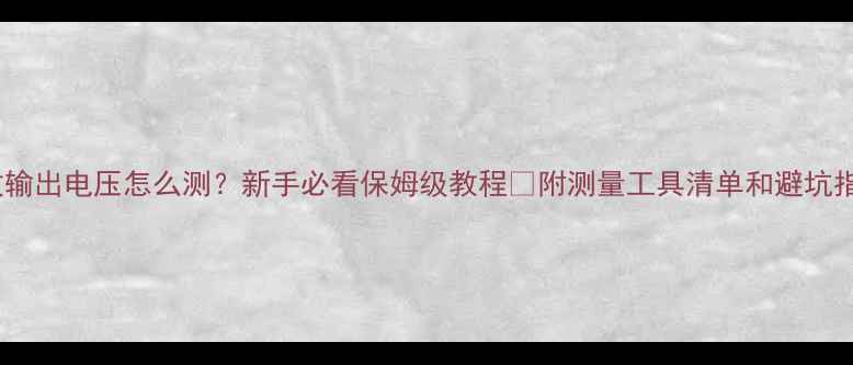 图片 功放输出电压怎么测？新手必看保姆级教程✅附测量工具清单和避坑指南1