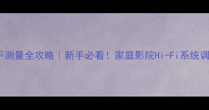 图片 功放输出电平测量全攻略｜新手必看！家庭影院Hi-Fi系统调校关键技巧2