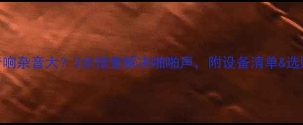 图片 功放音响杂音大？3步排查解决啪啪声，附设备清单&选购攻略