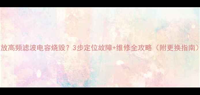 图片 功放高频滤波电容烧毁？3步定位故障+维修全攻略（附更换指南）1