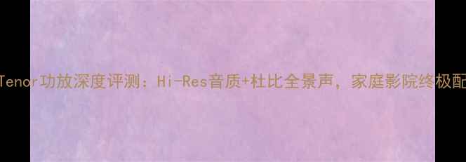 图片 加拿大Tenor功放深度评测：Hi-Res音质+杜比全景声，家庭影院终极配置指南