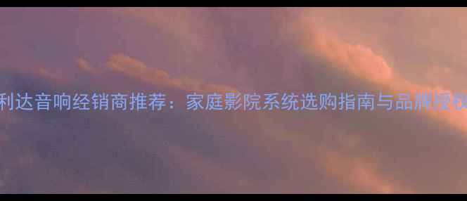 图片 北京万利达音响经销商推荐：家庭影院系统选购指南与品牌授权服务商