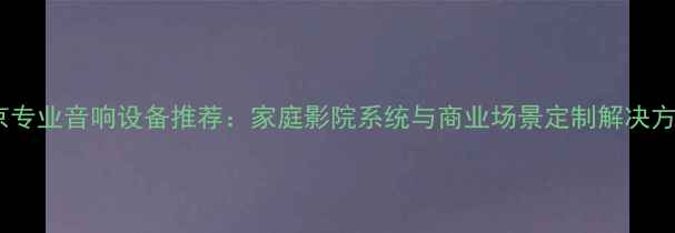 图片 北京专业音响设备推荐：家庭影院系统与商业场景定制解决方案2