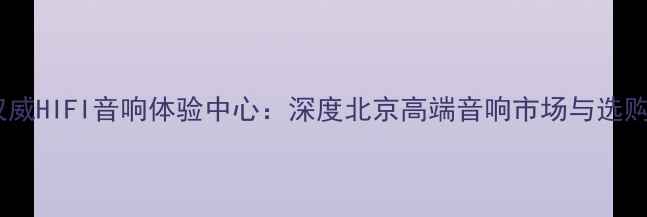 图片 北京权威HIFI音响体验中心：深度北京高端音响市场与选购指南1