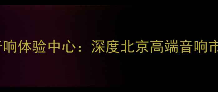 图片 北京权威HIFI音响体验中心：深度北京高端音响市场与选购指南2