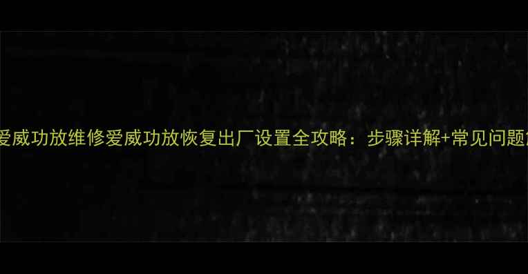 图片 北京爱威功放维修爱威功放恢复出厂设置全攻略：步骤详解+常见问题解决1