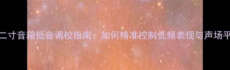图片 十二寸音箱低音调校指南：如何精准控制低频表现与声场平衡