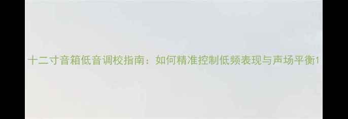 图片 十二寸音箱低音调校指南：如何精准控制低频表现与声场平衡1