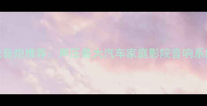 图片 十大低音炮推荐：声压最大汽车家庭影院音响系统深度