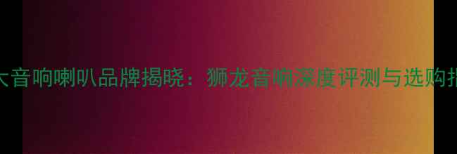 图片 十大音响喇叭品牌揭晓：狮龙音响深度评测与选购指南