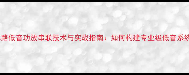 图片 单路低音功放串联技术与实战指南：如何构建专业级低音系统2