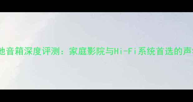 图片 南京威虹落地音箱深度评测：家庭影院与Hi-Fi系统首选的声学解决方案2