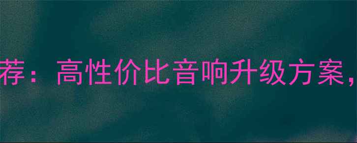 图片 南昌专业汽车音响改装店推荐：高性价比音响升级方案，专业改装流程与避坑指南1