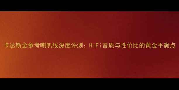 图片 卡达斯金参考喇叭线深度评测：HiFi音质与性价比的黄金平衡点