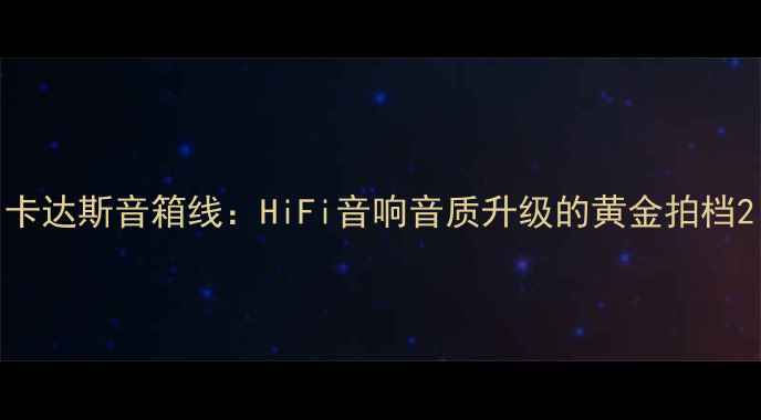 图片 卡达斯音箱线：HiFi音响音质升级的黄金拍档2