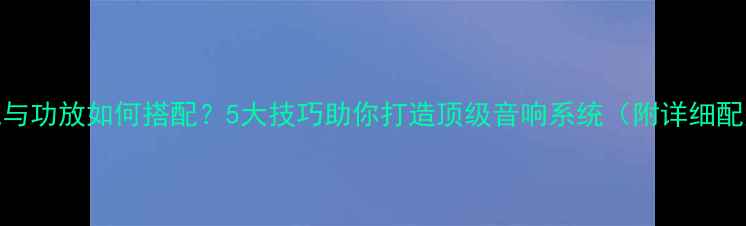 图片 发烧胆机与功放如何搭配？5大技巧助你打造顶级音响系统（附详细配置指南）