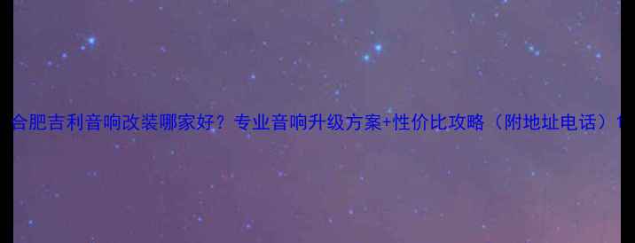 图片 合肥吉利音响改装哪家好？专业音响升级方案+性价比攻略（附地址电话）1