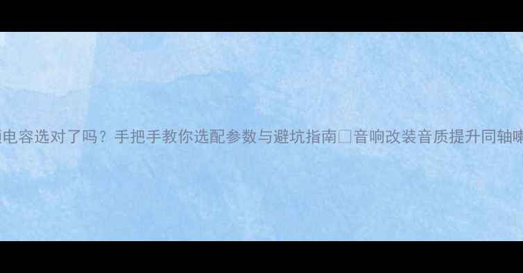 图片 同轴喇叭高频电容选对了吗？手把手教你选配参数与避坑指南✨音响改装音质提升同轴喇叭音响干货1