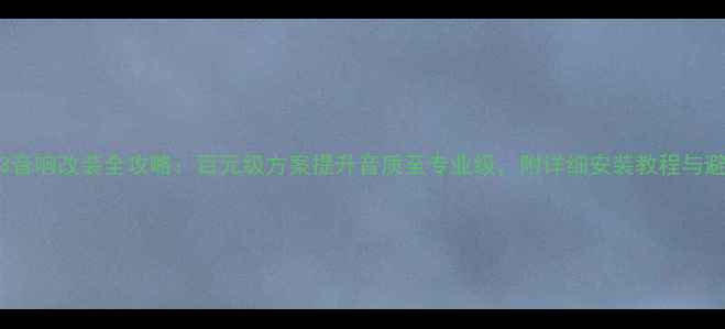 图片 名爵MG3音响改装全攻略：百元级方案提升音质至专业级，附详细安装教程与避坑指南