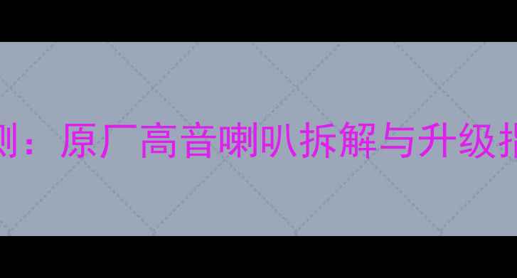 图片 哈弗H6音响改装实测：原厂高音喇叭拆解与升级指南（附对比测评）
