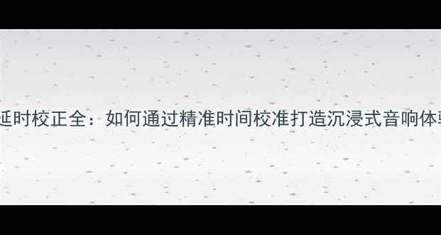 图片 喇叭延时校正全：如何通过精准时间校准打造沉浸式音响体验？2