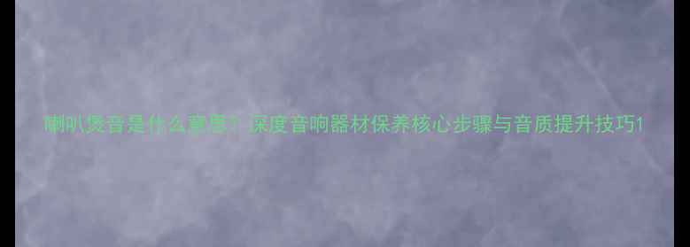 图片 喇叭煲音是什么意思？深度音响器材保养核心步骤与音质提升技巧1