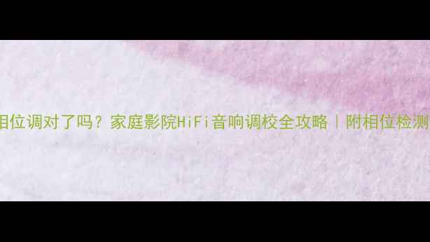图片 喇叭相位调对了吗？家庭影院HiFi音响调校全攻略｜附相位检测方法2