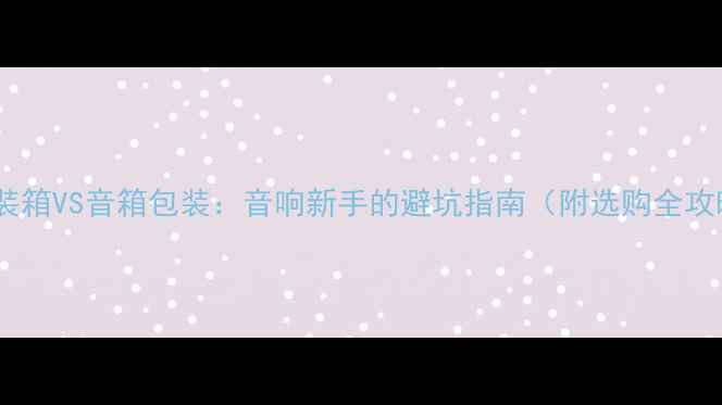 图片 喇叭装箱VS音箱包装：音响新手的避坑指南（附选购全攻略）1