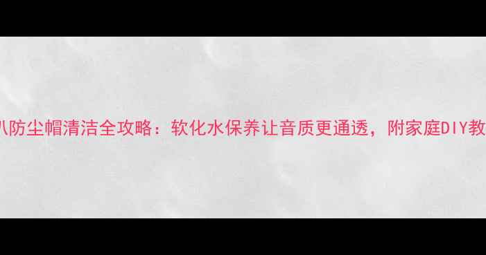图片 喇叭防尘帽清洁全攻略：软化水保养让音质更通透，附家庭DIY教程1
