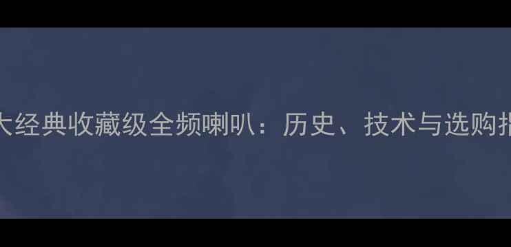 图片 四大经典收藏级全频喇叭：历史、技术与选购指南