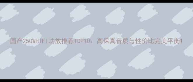 图片 国产250WHIFI功放推荐TOP10：高保真音质与性价比完美平衡1