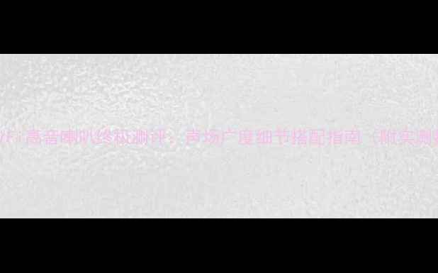 图片 国产HiFi高音喇叭终极测评：声场广度细节搭配指南（附实测数据）