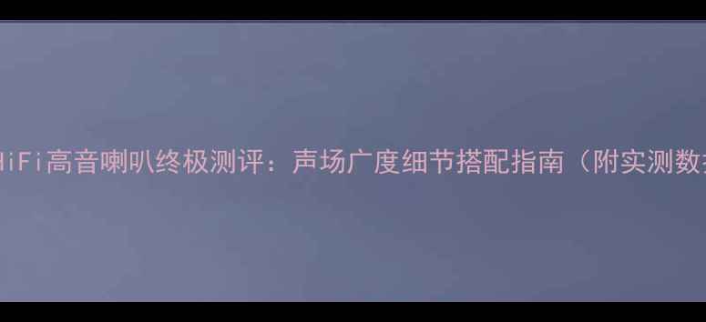 图片 国产HiFi高音喇叭终极测评：声场广度细节搭配指南（附实测数据）2