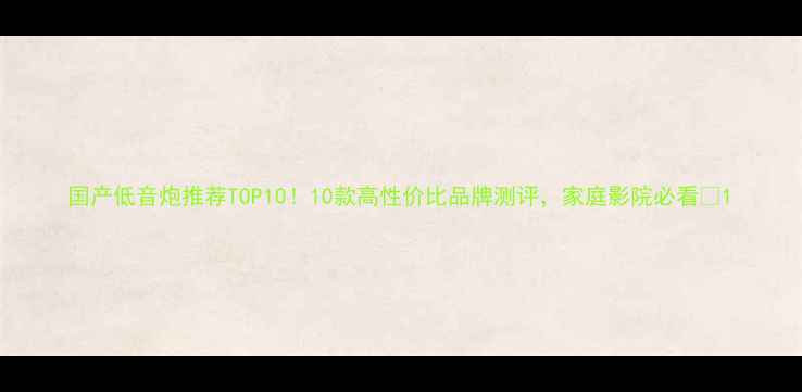 图片 国产低音炮推荐TOP10！10款高性价比品牌测评，家庭影院必看🎵1