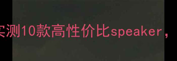 图片 国产喇叭选购指南｜发烧友实测10款高性价比speaker，附避坑攻略（附购买链接）1