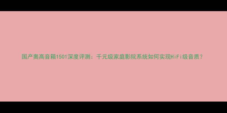 图片 国产奥高音箱1501深度评测：千元级家庭影院系统如何实现HiFi级音质？