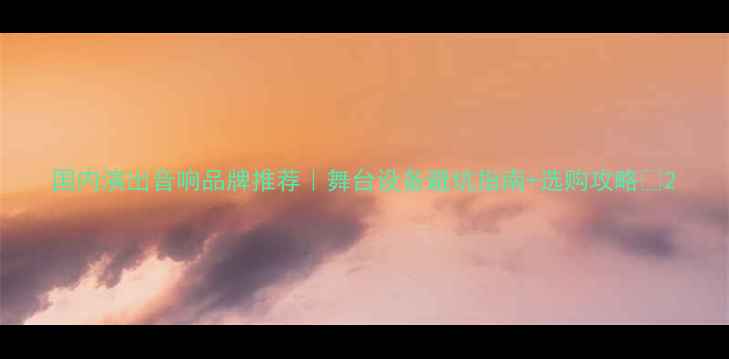 图片 国内演出音响品牌推荐｜舞台设备避坑指南+选购攻略🎵2