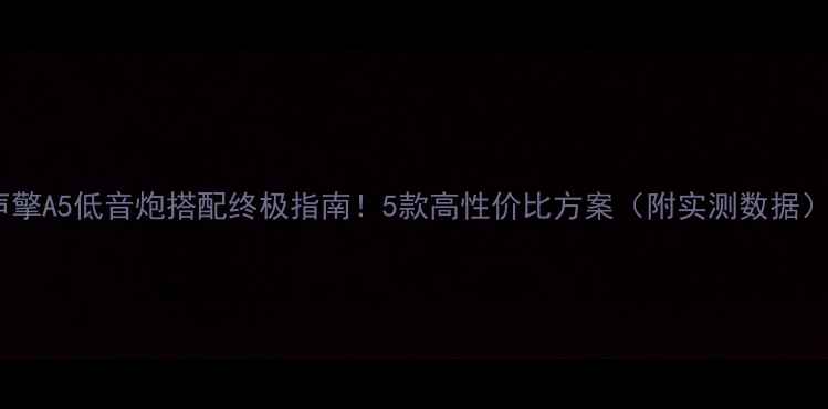 图片 声擎A5低音炮搭配终极指南！5款高性价比方案（附实测数据）1