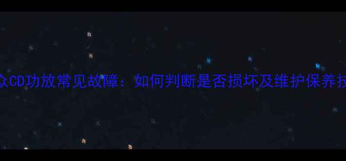 图片 大众CD功放常见故障：如何判断是否损坏及维护保养技巧