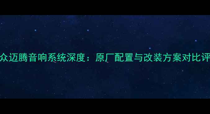 图片 大众迈腾音响系统深度：原厂配置与改装方案对比评测