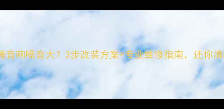 图片 大众速腾音响噪音大？3步改装方案+专业维修指南，还你清晰音质1