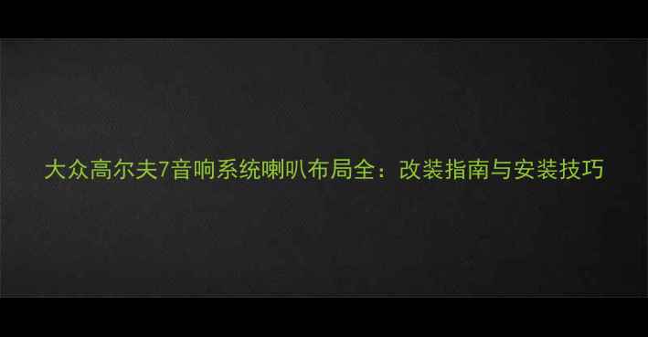 图片 大众高尔夫7音响系统喇叭布局全：改装指南与安装技巧