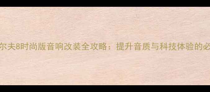 图片 大众高尔夫8时尚版音响改装全攻略：提升音质与科技体验的必备指南