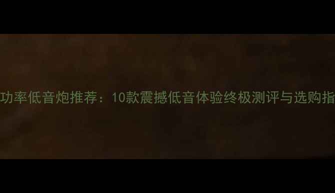 图片 大功率低音炮推荐：10款震撼低音体验终极测评与选购指南
