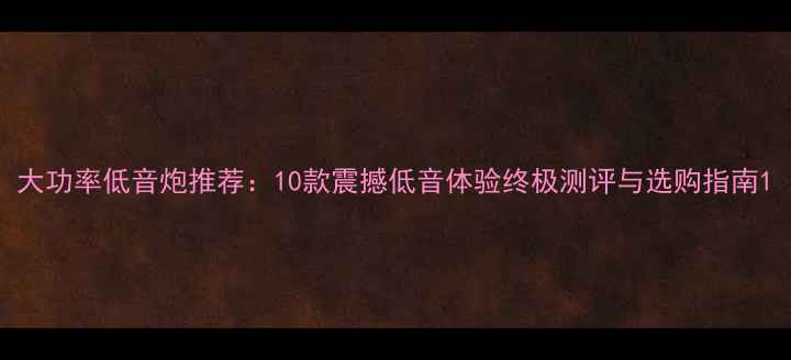 图片 大功率低音炮推荐：10款震撼低音体验终极测评与选购指南1