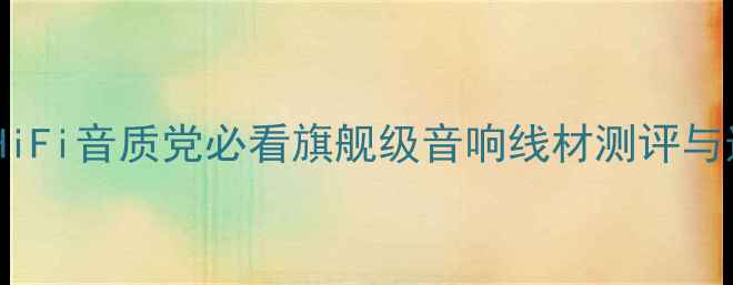 图片 天仙配喇叭线材天花板！HiFi音质党必看旗舰级音响线材测评与选购指南（附避坑攻略）2