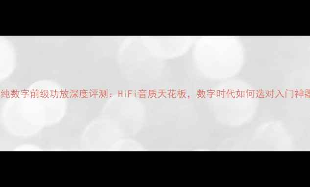 图片 天工纯数字前级功放深度评测：HiFi音质天花板，数字时代如何选对入门神器？1