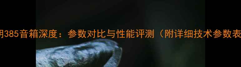 图片 天朗385音箱深度：参数对比与性能评测（附详细技术参数表）1