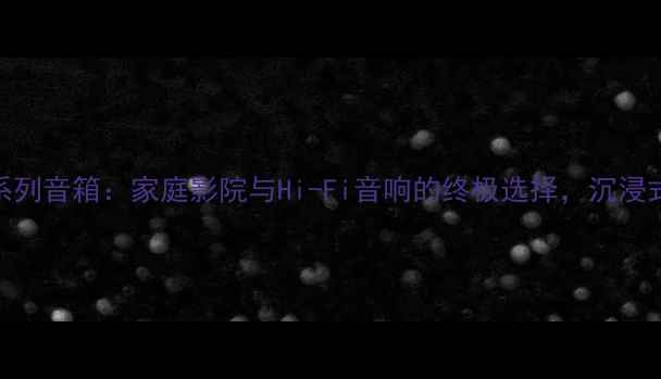 图片 天朗皇家贵族系列音箱：家庭影院与Hi-Fi音响的终极选择，沉浸式音效体验指南