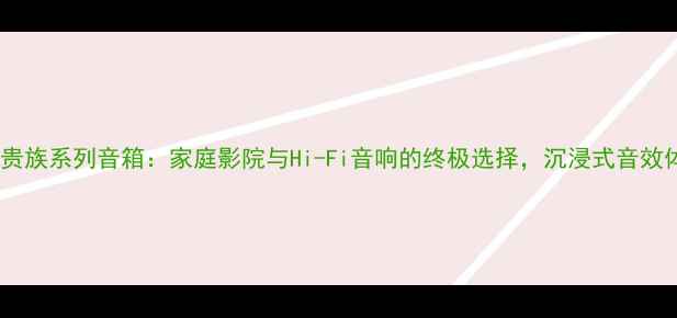图片 天朗皇家贵族系列音箱：家庭影院与Hi-Fi音响的终极选择，沉浸式音效体验指南1